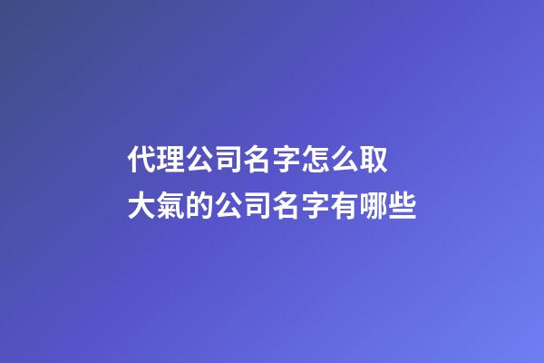 代理公司名字怎么取 大氣的公司名字有哪些-第1張-公司起名-玄機派